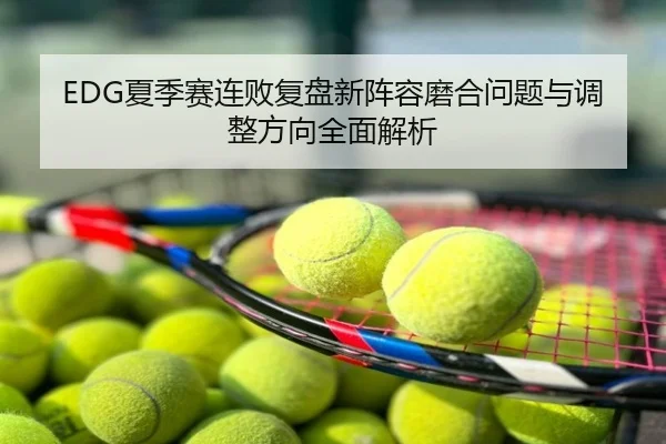 EDG夏季赛连败复盘新阵容磨合问题与调整方向全面解析