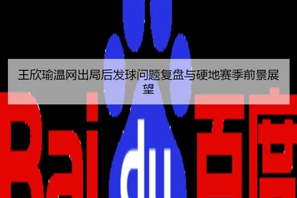 王欣瑜温网出局后发球问题复盘与硬地赛季前景展望