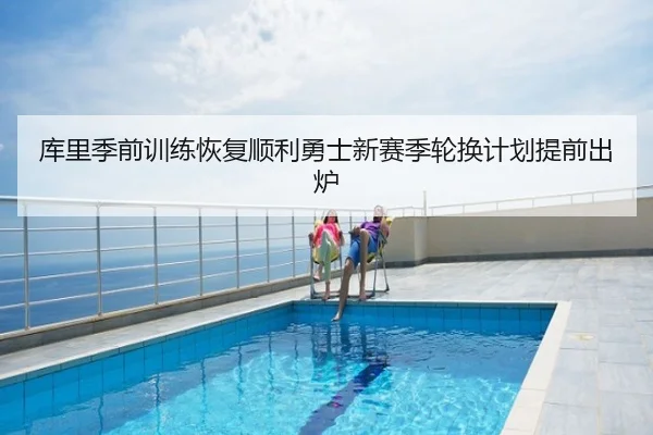 库里季前训练恢复顺利勇士新赛季轮换计划提前出炉