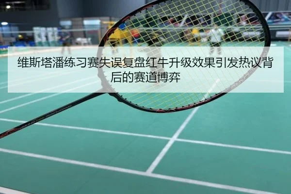 维斯塔潘练习赛失误复盘红牛升级效果引发热议背后的赛道博弈