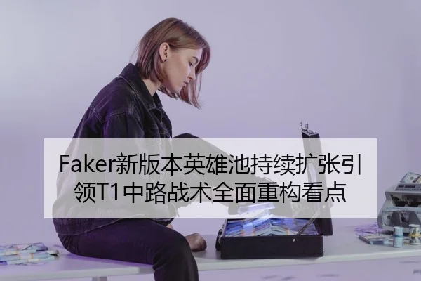 Faker新版本英雄池持续扩张引领T1中路战术全面重构看点