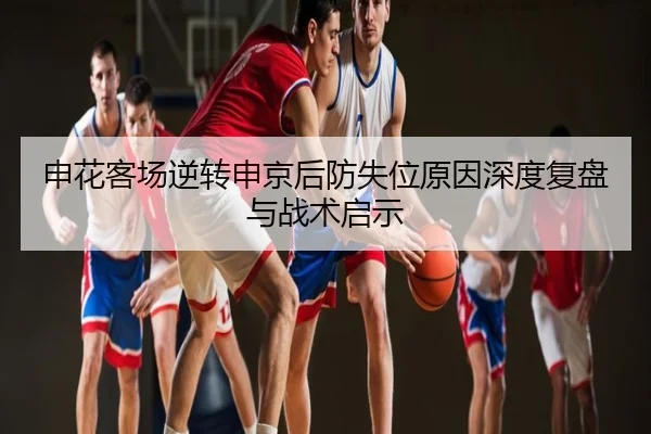 申花客场逆转申京后防失位原因深度复盘与战术启示