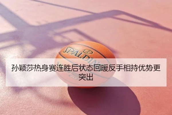孙颖莎热身赛连胜后状态回暖反手相持优势更突出
