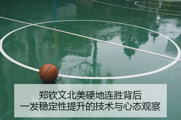 郑钦文北美硬地连胜背后 一发稳定性提升的技术与心态观察