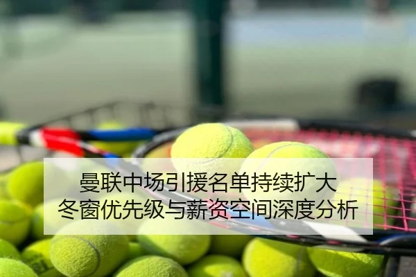 曼联中场引援名单持续扩大 冬窗优先级与薪资空间深度分析
