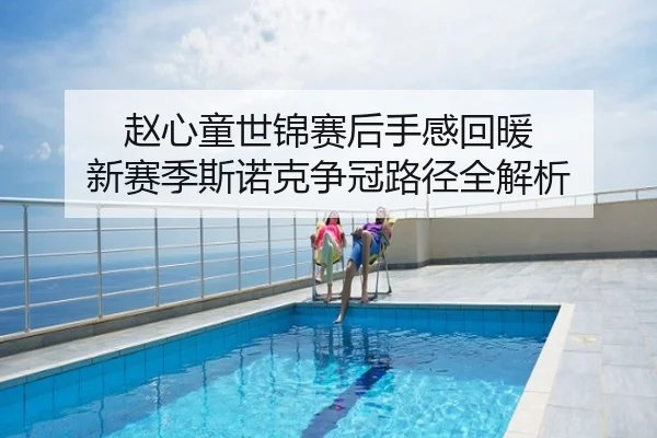 赵心童世锦赛后手感回暖 新赛季斯诺克争冠路径全解析